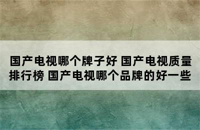 国产电视哪个牌子好 国产电视质量排行榜 国产电视哪个品牌的好一些